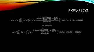 EXEMPLOS
𝑤 = ∆𝑈 =
𝑝𝑖 𝑉𝑖
𝑅𝑇
3
2
𝑅∆𝑇 =
𝑝𝑖 𝑉𝑖
𝑇
3
2
∆𝑇 =
10 𝑎𝑡𝑚
101325 𝑃𝑎
1 𝑎𝑡𝑚
10 𝐿
1 𝑚3
103 𝐿
298,15 𝐾
3
2
118,69 𝐾 − 298,15 = −9,148 𝑘𝐽
∆𝐻 = 𝑛𝐶 𝑃,𝑚∆𝑇
∆𝐻 =
𝑝𝑖 𝑉𝑖
𝑅𝑇
5
2
𝑅∆𝑇 =
𝑝𝑖 𝑉𝑖
𝑇
3
2
∆𝑇 =
10 𝑎𝑡𝑚
101325 𝑃𝑎
1 𝑎𝑡𝑚
10 𝐿
1 𝑚3
103 𝐿
298,15 𝐾
5
2
118,69 𝐾 − 298,15 = −15,247 𝑘𝐽
51
 