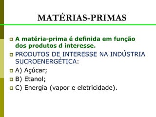 MATÉRIAS-PRIMAS
 A matéria-prima é definida em função
dos produtos d interesse.
 PRODUTOS DE INTERESSE NA INDÚSTRIA
SUCROENERGÉTICA:
 A) Açúcar;
 B) Etanol;
 C) Energia (vapor e eletricidade).
 