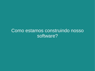 Como estamos construindo nosso software? 