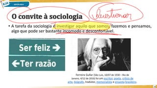 • A tarefa da sociologia é investigar aquilo que somos, fazemos e pensamos,
algo que pode ser bastante incomodo e desconfortável.
11
Ferreira Gullar (São Luís, 10/07 de 1930 – Rio de
Janeiro, 4/12 de 2016) foi um escritor, poeta, crítico de
arte, biógrafo, tradutor, memorialista e ensaísta brasileiro.
 