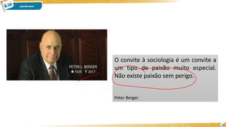 13
O convite à sociologia é um convite a
um tipo de paixão muito especial.
Não existe paixão sem perigo.
Peter Berger.
 