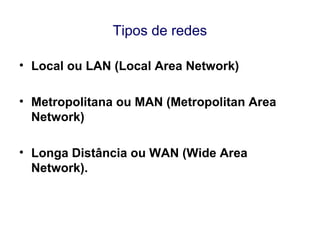Tipos de redes
• Local ou LAN (Local Area Network)
• Metropolitana ou MAN (Metropolitan Area
Network)
• Longa Distância ou WAN (Wide Area
Network).
 