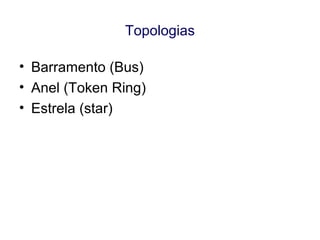 Topologias
• Barramento (Bus)
• Anel (Token Ring)
• Estrela (star)
 