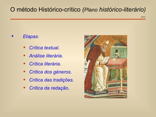O método Histórico-crítico (Plano histórico-literário)
                                                    17/11




    Etapas:

      Crítica textual.
      Análise literária.
      Crítica literária.
      Crítica dos géneros.
      Crítica das tradições.
      Crítica da redação.
 