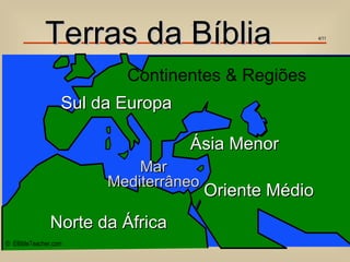 Terras da Bíblia
                                  Important Ancient Lands




                                                                            4/11




                         Continentes & Regiões
                  Sul da Europa

                                  Ásia Menor
                           Mar
                       Mediterrâneo
                                                            Oriente Médio
               Norte da África
© EBibleTeacher.com
 