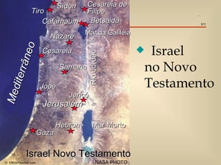 Sídon     Cesareia de
                Tiro                   Filipe                          Israel in the New Testament




                    Cafarnaum           Betsaida                                                     5/11


                                      Mar da Galiléia
                         Nazaré

                                                                 Israel
                 o
                       Cesareia                             x
            â ne




                                         Rio Jordão
                             Samaria                            no Novo
     i terr




                      Jope                                      Testamento
M ed




                                Jericó
                       Jerusalém

                             Hebron         Mar Morto
                      Gaza

             Israel Novo Testamento
© EBibleTeacher.com                            NASA PHOTO
 