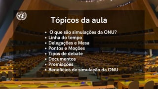O que são simulações da ONU?
Linha do tempo
Delegações e Mesa
Pontos e Moções
Tipos de debate
Documentos
Premiações
Benefícios de simulação da ONU
Tópicos da aula
 