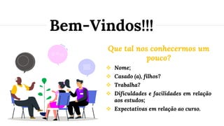 Que tal nos conhecermos um
pouco?
❖ Nome;
❖ Casado (a), filhos?
❖ Trabalha?
❖ Dificuldades e facilidades em relação
aos estudos;
❖ Expectativas em relação ao curso.
Bem-Vindos!!!
 