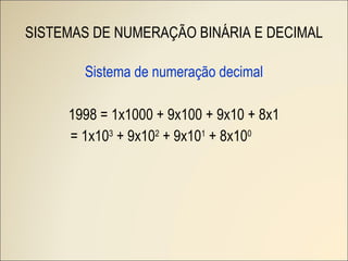 SISTEMAS DE NUMERAÇÃO BINÁRIA E DECIMAL Sistema de numeração decimal 1998 = 1x1000 + 9x100 + 9x10 + 8x1 = 1x10 3  + 9x10 2  + 9x10 1  + 8x10 0 