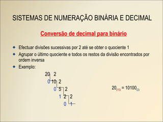 SISTEMAS DE NUMERAÇÃO BINÁRIA E DECIMAL Conversão de decimal para binário Efectuar divisões sucessivas por 2 até se obter o quociente 1 Agrupar o último quociente e todos os restos da divisão encontrados por ordem inversa Exemplo: 20  2 0  10  2 0   5  2 1   2  2 0   1 20 ( 10 )  = 10100 ( 2 ) 