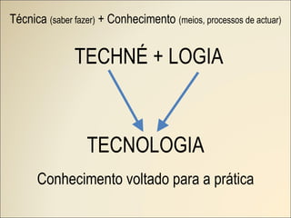 Técnica  (saber fazer)  + Conhecimento  (meios, processos de actuar)   TECHNÉ + LOGIA TECNOLOGIA Conhecimento voltado para a prática 