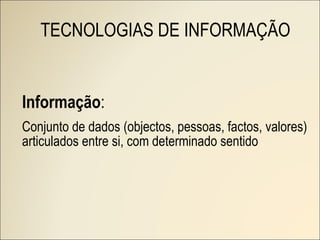 Informação : Conjunto de dados (objectos, pessoas, factos, valores) articulados entre si, com determinado sentido TECNOLOGIAS DE INFORMAÇÃO 