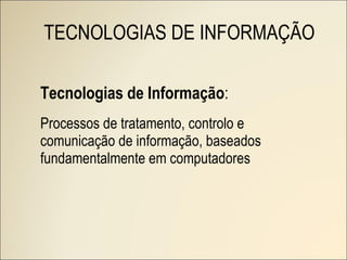 Tecnologias de Informação : Processos de tratamento, controlo e comunicação de informação, baseados fundamentalmente em computadores TECNOLOGIAS DE INFORMAÇÃO 