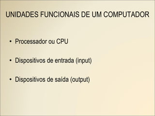 UNIDADES FUNCIONAIS DE UM COMPUTADOR Processador ou CPU Dispositivos de entrada (input) Dispositivos de saída (output) 