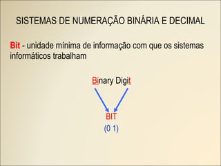SISTEMAS DE NUMERAÇÃO BINÁRIA E DECIMAL Bit  - unidade mínima de informação com que os sistemas informáticos trabalham Bi nary Digi t BIT (0 1) 