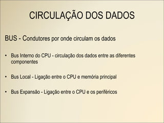CIRCULAÇÃO DOS DADOS BUS - C ondutores por onde circulam os dados Bus Interno do CPU - circulação dos dados entre as diferentes componentes Bus Local - Ligação entre o CPU e memória principal Bus Expansão - Ligação entre o CPU e os periféricos 