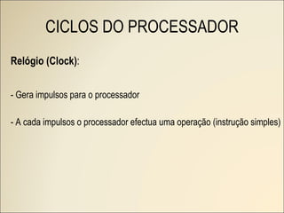 CICLOS DO PROCESSADOR Relógio (Clock) : - Gera impulsos para o processador - A cada impulsos o processador efectua uma operação (instrução simples) 