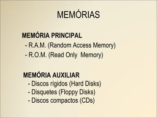 MEMÓRIAS MEMÓRIA PRINCIPAL - R.A.M. (Random Access Memory) - R.O.M. (Read Only  Memory) MEMÓRIA AUXILIAR - Discos rígidos (Hard Disks) - Disquetes (Floppy Disks) - Discos compactos (CDs) 