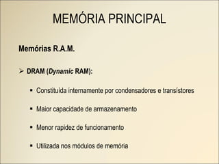 Memórias R.A.M. DRAM ( Dynamic  RAM): Constituída internamente por condensadores e transístores Maior capacidade de armazenamento Menor rapidez de funcionamento Utilizada nos módulos de memória MEMÓRIA PRINCIPAL 