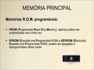 Memórias R.O.M. programáveis: PROM  ( P rogramable  R ead  O nly  M emory): apenas podem ser programadas uma única vez EPROM  ( E rasable and  P rogramable ROM) e  EEPROM  ( E lectrically  E rasable and  P rogramable ROM): podem ser apagadas e reprogramadas várias vezes MEMÓRIA PRINCIPAL 