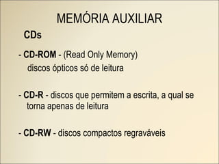 CDs -  CD-ROM  - (Read Only Memory) discos ópticos só de leitura -  CD-R  - discos que permitem a escrita, a qual se torna apenas de leitura -  CD-RW  - discos compactos regraváveis MEMÓRIA AUXILIAR 