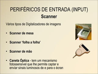 Scanner Vários tipos de Digitalizadores de imagens Scanner de mesa Scanner ‘folha a folha’ Scanner de mão Caneta Óptica  - tem um mecanismo fotossensível que lhe permite captar e enviar sinais luminosos de e para o écran PERIFÉRICOS DE ENTRADA (INPUT) 