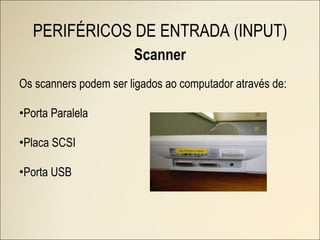 Scanner Os scanners podem ser ligados ao computador através de: Porta Paralela Placa SCSI Porta USB PERIFÉRICOS DE ENTRADA (INPUT) 