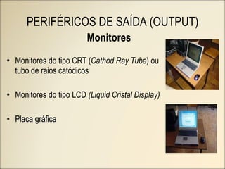 Monitores Monitores do tipo CRT ( Cathod Ray Tube ) ou tubo de raios catódicos Monitores do tipo LCD  (Liquid Cristal Display) Placa gráfica PERIFÉRICOS DE SAÍDA (OUTPUT) 