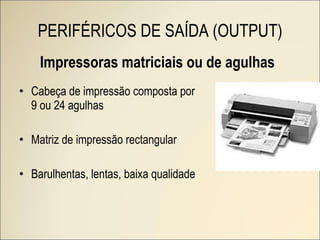 Impressoras matriciais ou de agulhas Cabeça de impressão composta por 9 ou 24 agulhas Matriz de impressão rectangular Barulhentas, lentas, baixa qualidade PERIFÉRICOS DE SAÍDA (OUTPUT) 