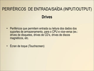 Drives Periféricos que permitem entrada ou leitura dos dados dos suportes de armazenamento, para o CPU e vice-versa (ex.: drives de disquetes, drives de CD’s, drives de discos magnéticos, etc. Écran de toque (Touchscreen) PERIFÉRICOS  DE ENTRADA/SAÍDA (INPUT/OUTPUT) 