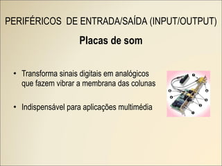Placas de som Transforma sinais digitais em analógicos que fazem vibrar a membrana das colunas Indispensável para aplicações multimédia PERIFÉRICOS  DE ENTRADA/SAÍDA (INPUT/OUTPUT) 