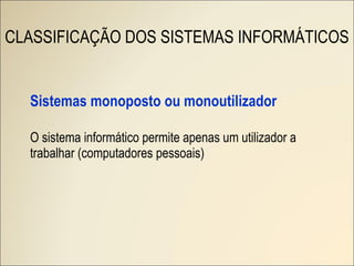 CLASSIFICAÇÃO DOS SISTEMAS INFORMÁTICOS Sistemas monoposto ou monoutilizador O sistema informático permite apenas um utilizador a trabalhar (computadores pessoais) 