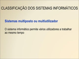 Sistemas multiposto ou multiutilizador O sistema informático permite vários utilizadores a trabalhar ao mesmo tempo CLASSIFICAÇÃO DOS SISTEMAS INFORMÁTICOS 