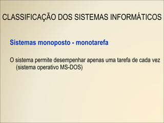 Sistemas monoposto - monotarefa O sistema permite desempenhar apenas uma tarefa de cada vez (sistema operativo MS-DOS) CLASSIFICAÇÃO DOS SISTEMAS INFORMÁTICOS 