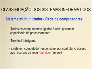 Sistema multiutilizador - Rede de computadores - Todos os computadores ligados à rede possuem capacidade de processamento   - Terminal Inteligente -  Existe um computador responsável por controlar o acesso aos recursos da rede -  servidor  ( server ) CLASSIFICAÇÃO DOS SISTEMAS INFORMÁTICOS 