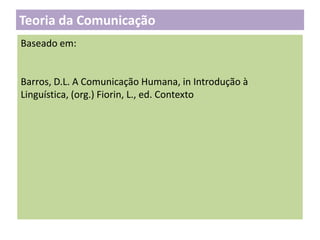 Teoria da Comunicação
Baseado em:

Barros, D.L. A Comunicação Humana, in Introdução à
Linguística, (org.) Fiorin, L., ed. Contexto

 