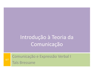 Introdução à Teoria da
Comunicação
SET

Comunicação e Expressão Verbal I
Taïs Bressane

 