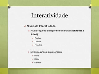 Interatividade
O Níveis de Interatividade
O Níveis segundo a relação homem-máquina (Rhodes e
Azbell)
O Reativa
O Coativa
O Proactiva
O Níveis segundo a ação sensorial
O Baixa
O Média
O Elevada
 