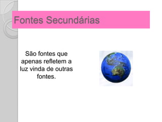 Fontes Secundárias


   São fontes que
  apenas refletem a
 luz vinda de outras
        fontes.
 