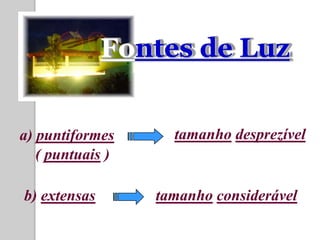 Fontes de Luz


a) puntiformes      tamanho desprezível
   ( puntuais )

b) extensas       tamanho considerável
 