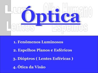 Óptica
1. Fenômenos Luminosos

2. Espelhos Planos e Esféricos

3. Dióptros ( Lentes Esféricas )

4. Ótica da Visão
 