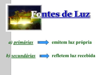 Fontes de Luz


 a) primárias    emitem luz própria

b) secundárias   refletem luz recebida
 