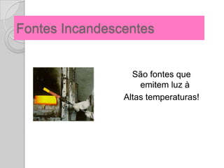 Fontes Incandescentes


                  São fontes que
                    emitem luz à
                Altas temperaturas!
 