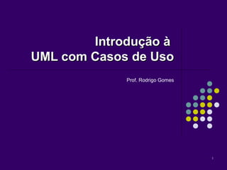 Introdução à
UML com Casos de Uso
Prof. Rodrigo Gomes

1

 