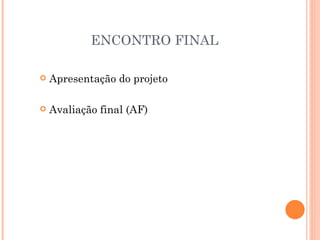 ENCONTRO FINAL

   Apresentação do projeto

   Avaliação final (AF)
 