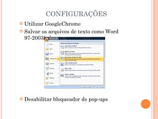 CONFIGURAÇÕES
 Utilizar GoogleChrome
 Salvar os arquivos de texto como Word
  97-2003/ .doc




   Desabilitar bloqueador de pop-ups
 