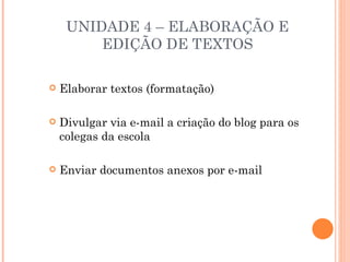 UNIDADE 4 – ELABORAÇÃO E
         EDIÇÃO DE TEXTOS

   Elaborar textos (formatação)

   Divulgar via e-mail a criação do blog para os
    colegas da escola

   Enviar documentos anexos por e-mail
 