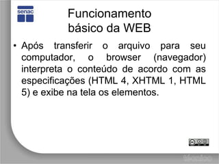 Funcionamentobásico da WEBApós transferir o arquivo para seu computador, o browser (navegador) interpreta o conteúdo de acordo com as especificações (HTML 4, XHTML 1, HTML 5) e exibe na tela os elementos.