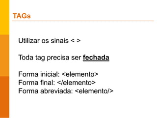Utilizar os sinais < >
Toda tag precisa ser fechada
Forma inicial: <elemento>
Forma final: </elemento>
Forma abreviada: <elemento/>
TAGs
 