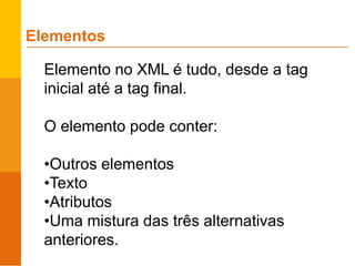 Elementos
Elemento no XML é tudo, desde a tag
inicial até a tag final.
O elemento pode conter:
•Outros elementos
•Texto
•Atributos
•Uma mistura das três alternativas
anteriores.
 
